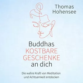 Thomas Hohensee: Buddhas kostbare Geschenke an dich: Die wahre Kraft von Meditation und Achtsamkeit entdecken