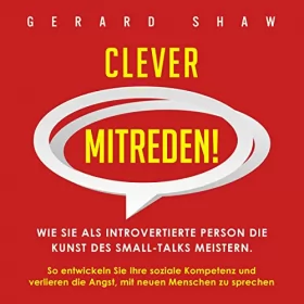 Gerard Shaw: Clever mitreden!: Wie Sie als introvertierte Person die Kunst des Small-Talks meistern. So entwickeln Sie Ihre soziale Kompetenz und verlieren die Angst, ... neuen Menschen zu sprechen
