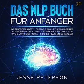 Jesse Peterson: Das NLP Buch für Anfänger: Das Perfekte Mindset - Positive & Dunkle Psychologie des Unterbewusstseins Lernen - Manipulation Erkennen & Die Psyche Umprogrammieren - Theorie & Praxis Eingfach Eklärt