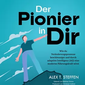 Alex T. Steffen: Der Pionier in Dir: Wie du Veränderungsprozesse beschleunigst und durch adaptive Intelligenz (AQ) eine moderne Führungskraft wirst