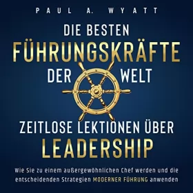 Paul A. Wyatt: Die besten Führungskräfte der Welt - Zeitlose Lektionen über Leadership: Wie Sie zu einem außergewöhnlichen Chef werden und die entscheidenden Strategien moderner Führung anwenden
