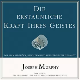 Joseph Murphy: Die erstaunliche Kraft Ihres Geistes: Wie man zu Glück, Reichtum und Zufriedenheit gelangt