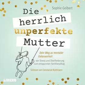 Sophie Geibert: Die herrlich unperfekte Mutter: Dein Weg zu mentaler Gelassenheit - von Stress und Überforderung zum entspannten Familienalltag
