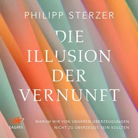 Philipp Sterzer: Die Illusion der Vernunft: Warum wir von unseren Überzeugungen nicht zu überzeugt sein sollten - Neuestes aus Hirnforschung und Psychologie