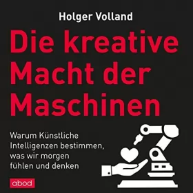 Holger Volland: Die kreative Macht der Maschinen: Warum Künstliche Intelligenzen bestimmen, was wir morgen fühlen und denken