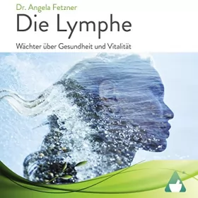 Dr. Angela Fetzner: Die Lymphe: Wächter über Gesundheit und Vitalität