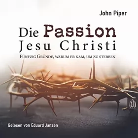 John Piper: Die Passion Jesu Christi: Fünfzig Gründe, warum er kam, um zu sterben
