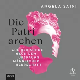 Angela Saini: Die Patriarchen: Auf der Suche nach dem Ursprung männlicher Herrschaft.