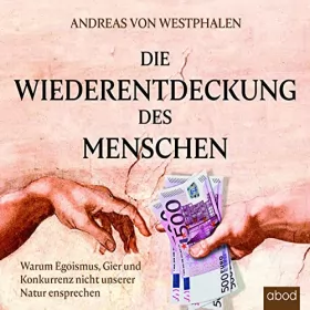 Andreas von Westphalen: Die Wiederentdeckung des Menschen: Warum Egoismus, Gier und Konkurrenz nicht unserer Natur entsprechen