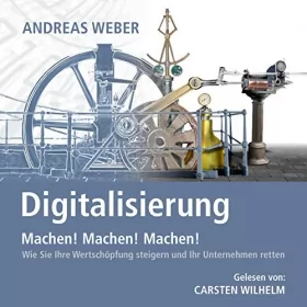 Andreas Weber: Digitalisierung - Machen! Machen! Machen!: Wie Sie Ihre Wertschöpfung steigern und Ihr Unternehmen retten