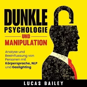 Lucas Bailey: Dunkle Psychologie und Manipulation: Analyse und Beeinflussung von Personen mit Körpersprache, NLP und Gaslighting