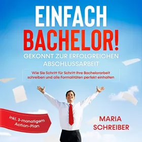 Maria Schreiber: Einfach Bachelor!: Gekonnt zur erfolgreichen Abschlussarbeit - Wie Sie Schritt für Schritt Ihre Bachelorarbeit schreiben und alle Formalitäten perfekt einhalten - inkl. 3-monatigem Action-Plan