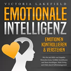 Victoria Lakefield: Emotionale Intelligenz - Emotionen kontrollieren & verstehen: Wie Sie mit Hilfe von Empathie Menschen lesen, Gefühle beeinflussen und Stress bewältigen. Mehr Erfolg und Glück durch Selbstmanagement
