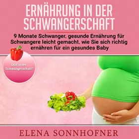 Elena Sonnhofner: Ernährung in der Schwangerschaft: 9 Monate Schwanger, gesunde Ernährung für Schwangere leicht gemacht, wie sie sich richtig ernähren für ein gesundes Baby