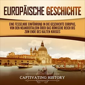 Captivating History: Europäische Geschichte: Eine fesselnde Einführung in die Geschichte Europas, von den Neandertalern über das Römische Reich bis zum Ende des Kalten Krieges
