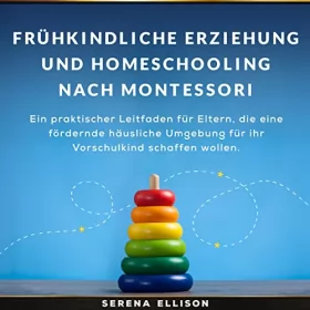 Serena Ellison: Frühkindliche Erziehung und Homeschooling nach Montessori: Ein praktischer Leitfaden für Eltern, die eine fördernde häusliche Umgebung für ihr Vorschulkind schaffen wolle
