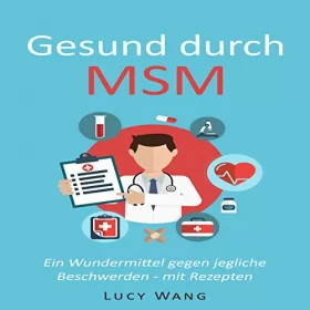 Lucy Wang: Gesund durch MSM: Ein Wundermittel gegen jegliche Beschwerden - mit Rezepten (Für Arthrose, Leberprobleme, schwaches Bindegewebe, Krankheiten, ... und viele mehr): 