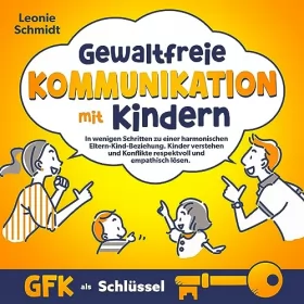 Leonie Schmidt: Gewaltfreie Kommunikation mit Kindern - GFK als Schlüssel: In wenigen Schritten zu einer harmonischen Eltern-Kind-Beziehung - Kinder verstehen und Konflikte respektvoll und empathisch lösen