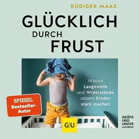 Rüdiger Maas: Glücklich durch Frust: Warum Langeweile und Widerstände unsere Kinder stark machen