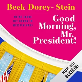 Beck Dorey-Stein: Good Morning, Mr. President!: Meine Jahre mit Obama im Weißen Haus