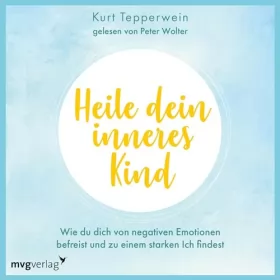 Kurt Tepperwein: Heile dein inneres Kind: Wie du dich von negativen Emotionen befreist und zu einem starken Ich findest