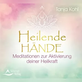 Tanja Kohl: Heilende Hände: Meditationen zur Aktivierung deiner Heilkraft