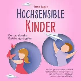 Amalia Berger: HOCHSENSIBLE KINDER - Der praxisnahe Erziehungsratgeber: Wie Sie gefühlsstarke Kinder mit Hochsensibilität richtig verstehen, optimal fördern und liebevoll erziehen, ohne zu schimpfen