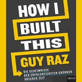 Guy Raz: How I Built This: Die Geheimnisse der erfolgreichsten Gründer unserer Zeit