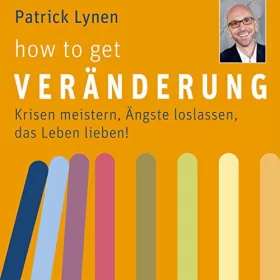 Patrick Lynen: how to get Veränderung: Krisen meistern, Ängste loslassen, das Leben lieben!