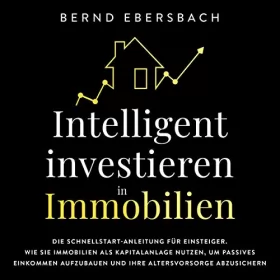 Bernd Ebersbach: Intelligent Investieren in Immobilien: Die Schnellstart-Anleitung für Einsteiger. Wie Sie Immobilien als Kapitalanlage Nutzen, um Passives Einkommen Aufzubauen und Ihre Altersvorsorge Abzusichern