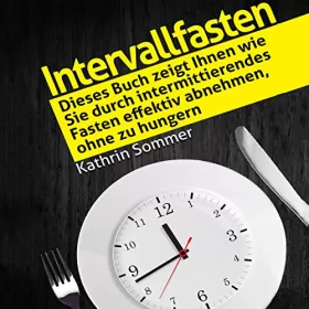 Kathrin Sommer: Intervallfasten: Dieses Buch zeigt Ihnen wie Sie durch intermittierendes Fasten effektiv abnehmen, ohne zu hungern