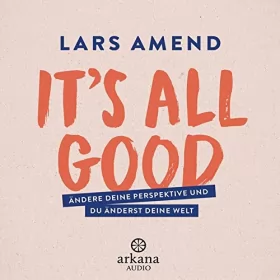 Lars Amend: It’s All Good: Ändere deine Perspektive und du änderst deine Welt