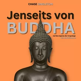 Chase Singleton: Jenseits von Buddha: Auf den Spuren der Ursprünge des Buddhismus