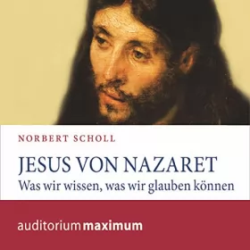 Norbert Scholl: Jesus von Nazareth: Was wir wissen, was wir glauben können