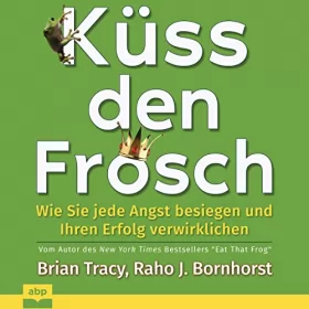 Brian Tracy, Raho J. Bornhorst: Küss den Frosch: Wie Sie jede Angst besiegen und Ihren Erfolg verwirklichen