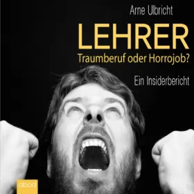 Arne Ulbricht: Lehrer - Traumberuf oder Horrorjob: Ein Insiderbericht