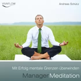 Andreas Schütz: Manager Meditation: Mit Erfolg mentale Grenzen überwinden: 