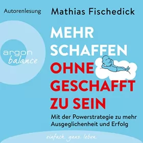 Mathias Fischedick: Mehr schaffen, ohne geschafft zu sein: Mit der Powerstrategie zu mehr Ausgeglichenheit und Erfolg