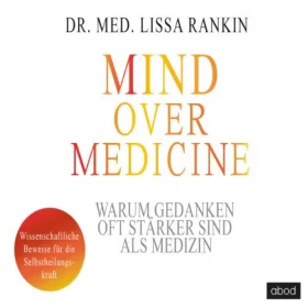 Lissa Rankin: Mind over Medicine - Warum Gedanken oft stärker sind als Medizin: Wissenschaftliche Beweise für die Selbstheilungskraft