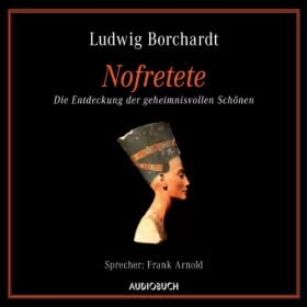 Ludwig Borchardt: Nofretete: Die Entdeckung der geheimnisvollen Schönen