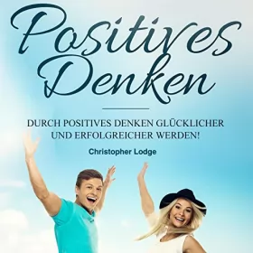Christopher Lodge: Positives Denken: Erfolgreicher werden durch Positives Denken: Wie du dein Glück findest und dein Leben veränderst. Das ultimative Handbuch zum Glücklichseien...Selbstbewusstsein aufbauen: 
