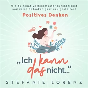 Stefanie Lorenz: Positives Denken: „Ich kann das nicht...“: Wie du negative Denkmuster durchbrichst und deine Gedanken ganz neu gestaltest