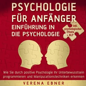 Verena Ebner: Psychologie für Anfänger - Einführung in die Psychologie: Wie Sie durch positive Psychologie Ihr Unterbewusstsein programmieren und Manipulationstechniken erkennen - Inkl. Psychologischer Effekte +NLP