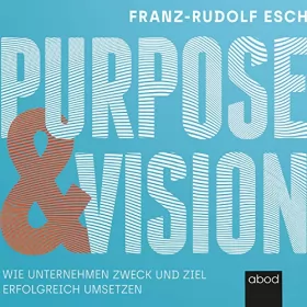 Franz-Rudolf Esch: Purpose und Vision: Wie Unternehmen Zweck und Ziel erfolgreich umsetzen