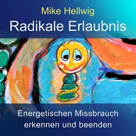 Mike Hellwig: Radikale Erlaubnis: Energetischen Missbrauch erkennen und beenden. Fortgeschrittene Arbeit mit dem inneren Kind