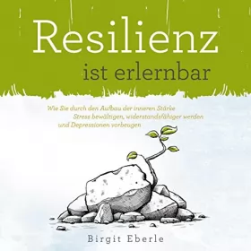 Birgit Eberle: Resilienz ist erlernbar: Wie Sie durch den Aufbau der inneren Stärke Stress bewältigen, widerstandsfähiger werden und Depressionen vorbeugen