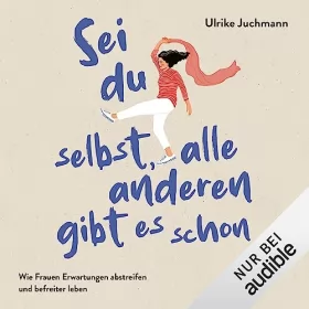 Ulrike Juchmann: Sei du selbst, alle anderen gibt es schon: Wie Frauen Erwartungen abstreifen und befreiter leben