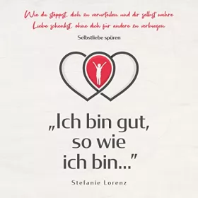 Stefanie Lorenz: Selbstliebe spüren: „Ich bin gut, so wie ich bin...” - Wie du stoppst, dich zu verurteilen und dir selbst wahre Liebe schenkst, ohne dich für andere zu verbiegen: 