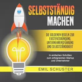 Emil Schuster: SELBSTSTÄNDIG MACHEN: Die goldenen Regeln zur Existenzgründung, Unternehmensführung und Selbstständigkeit - In einfachen Schritten zum erfolgreichen Startup und Unternehmer