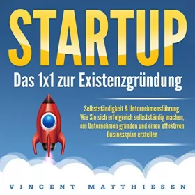 Vincent Matthiesen: Startup - Das 1x1 zur Existenzgründung, Selbstständigkeit & Unternehmensführung: Wie Sie sich erfolgreich selbstständig machen, ein Unternehmen gründen und einen effektiven Businessplan erstellen